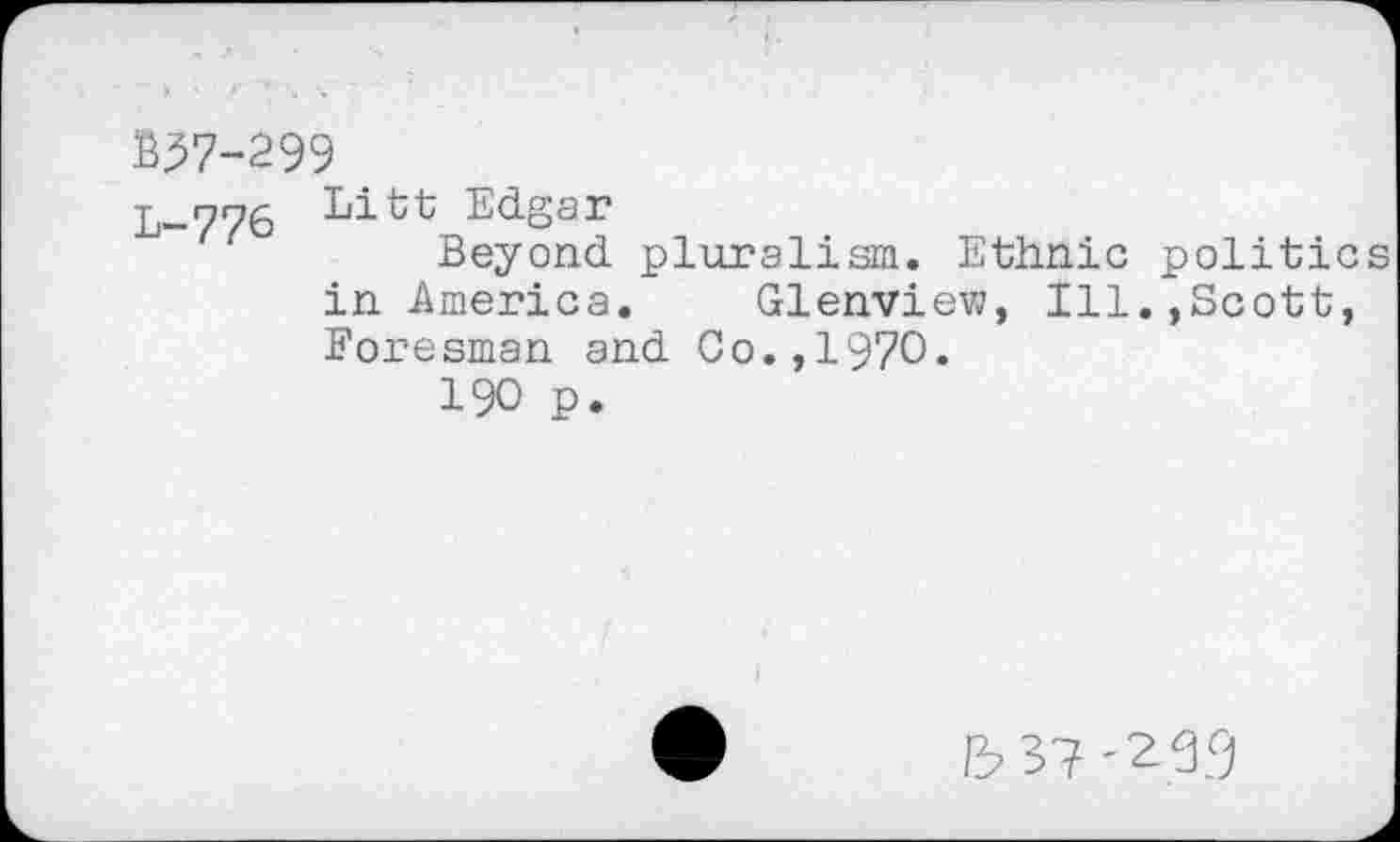 ﻿B37-299
L_776 Litt Edgar
Beyond pluralism. Ethnic politic in America. Glenview, Ill.,Scott, Foresman and Go.,1970.
190 p.